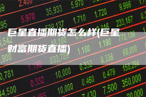 巨星直播期货怎么样(巨星财富期货直播)