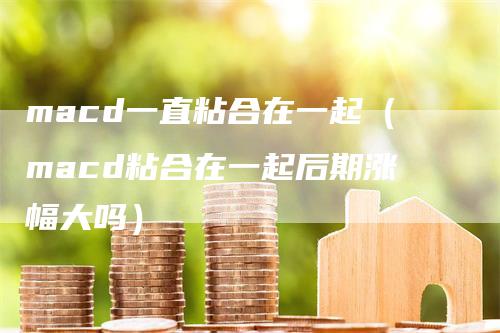 macd一直粘合在一起（macd粘合在一起后期涨幅大吗）