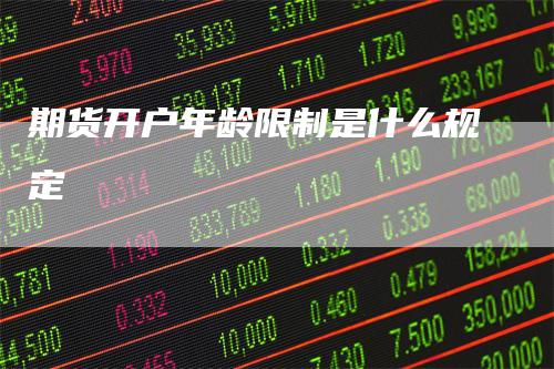 期货开户年龄限制是什么规定