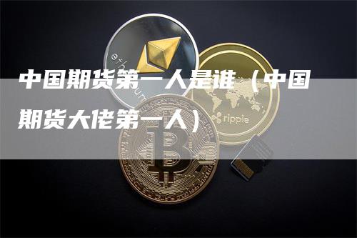 中国期货第一人是谁（中国期货大佬第一人）