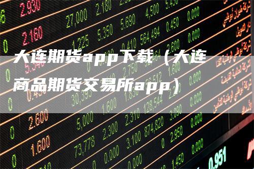 大连期货app下载（大连商品期货交易所app）