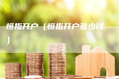 恒指开户（恒指开户多少钱）