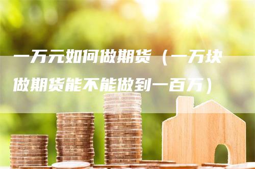 一万元如何做期货（一万块做期货能不能做到一百万）
