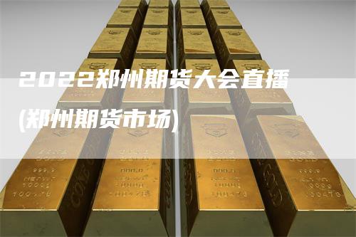 2022郑州期货大会直播(郑州期货市场)