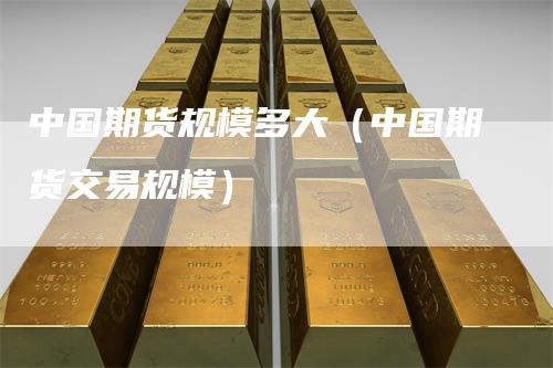 中国期货规模多大（中国期货交易规模）