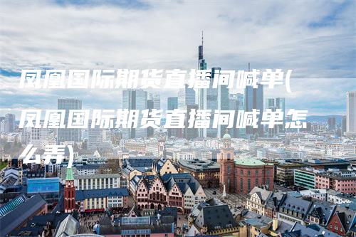 凤凰国际期货直播间喊单(凤凰国际期货直播间喊单怎么弄)