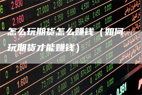 怎么玩期货怎么赚钱(如何玩期货才能赚钱)