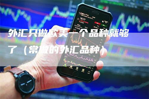 外汇只做欧美一个品种就够了（常做的外汇品种）