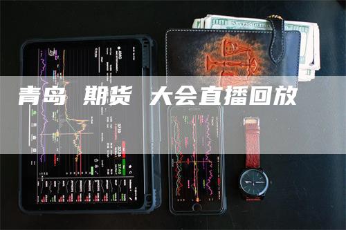 青岛 期货 大会直播回放