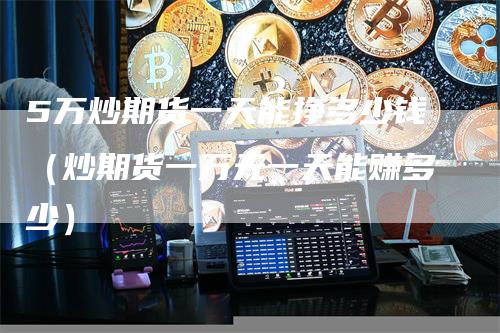 5万炒期货一天能挣多少钱（炒期货一万元一天能赚多少）