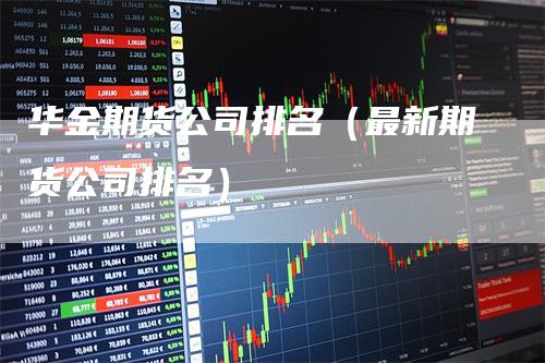 华金期货公司排名（最新期货公司排名）