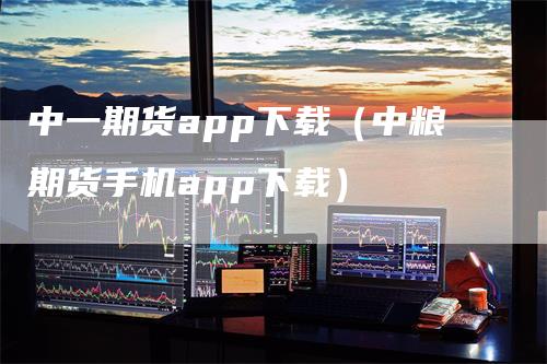 中一期货app下载（中粮期货手机app下载）