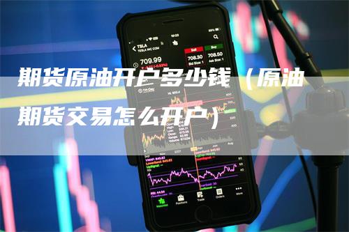 期货原油开户多少钱（原油期货交易怎么开户）