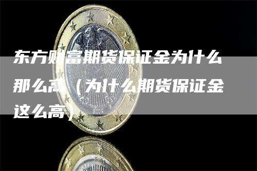 东方财富期货保证金为什么那么高（为什么期货保证金这么高）