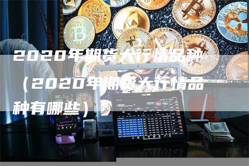 2020年期货大行情品种（2020年期货大行情品种有哪些）
