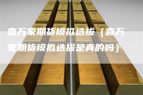 喜万家期货模拟选拔(喜万家期货模拟选拔是真的吗)