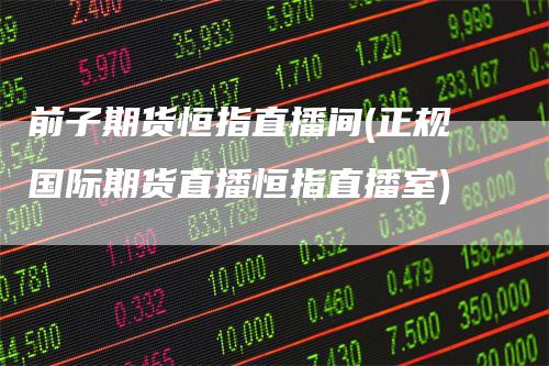前子期货恒指直播间(正规国际期货直播恒指直播室)