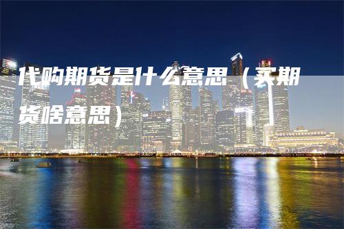 代购期货是什么意思(买期货啥意思)