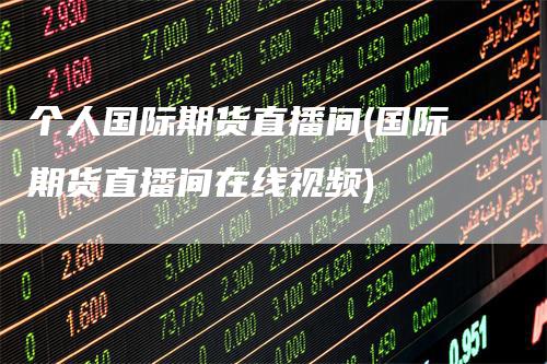 个人国际期货直播间(国际期货直播间在线视频)