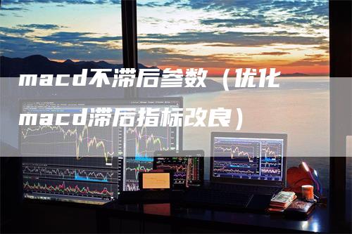 macd不滞后参数（优化macd滞后指标改良）