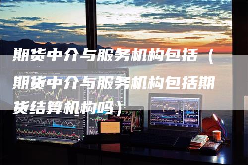 期货中介与服务机构包括（期货中介与服务机构包括期货结算机构吗）