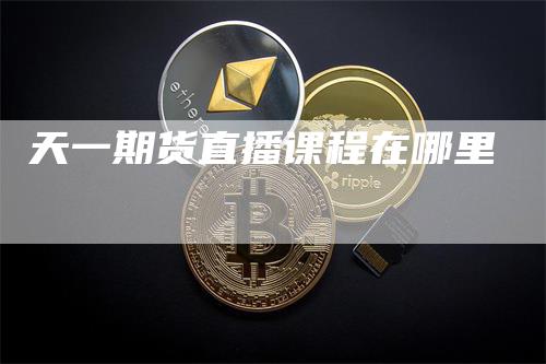 天一期货直播课程在哪里