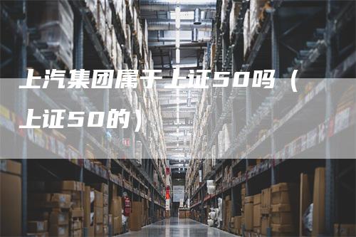 上汽集团属于上证50吗（上证50的）