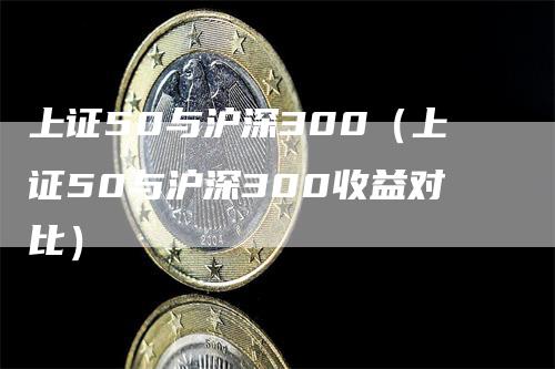 上证50与沪深300（上证50与沪深300收益对比）