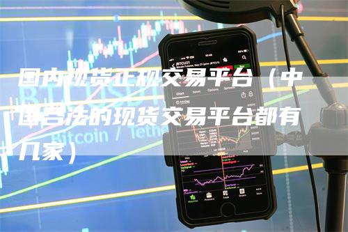 国内现货正规交易平台（中国合法的现货交易平台都有几家）