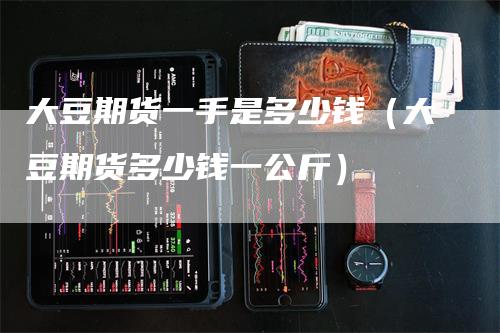 大豆期货一手是多少钱（大豆期货多少钱一公斤）