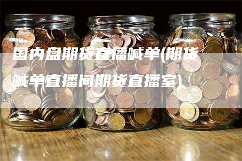 国内盘期货直播喊单(期货喊单直播间期货直播室)