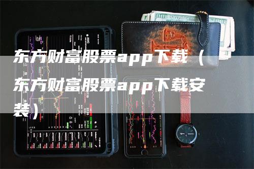 东方财富股票app下载（东方财富股票app下载安装）