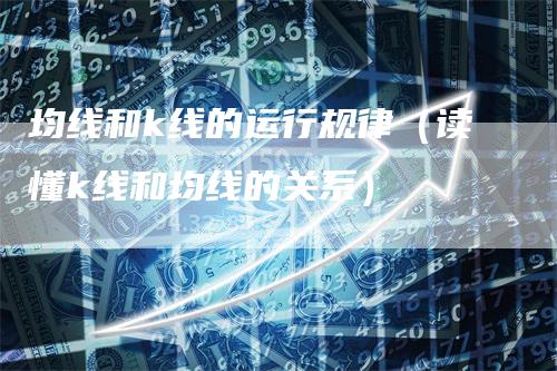 均线和k线的运行规律（读懂k线和均线的关系）