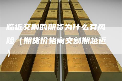 临近交割的期货为什么有风险（期货价格离交割期越近）