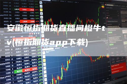 安徽恒指期货直播间橙牛tv(恒指期货app下载)