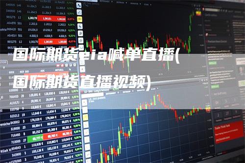 国际期货eia喊单直播(国际期货直播视频)