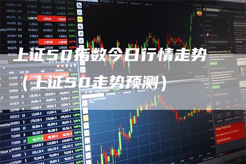上证50指数今日行情走势（上证50走势预测）