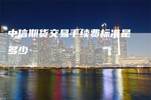 中信期货交易手续费标准是多少