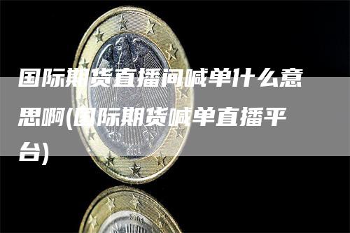国际期货直播间喊单什么意思啊(国际期货喊单直播平台)