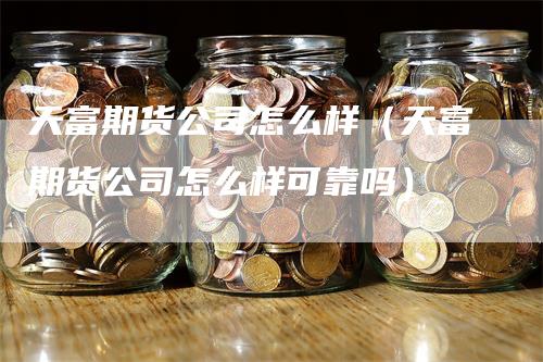天富期货公司怎么样（天富期货公司怎么样可靠吗）