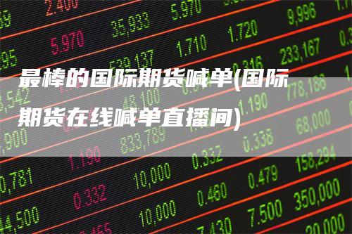 最棒的国际期货喊单(国际期货在线喊单直播间)