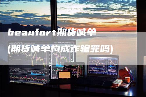 beaufort期货喊单(期货喊单构成诈骗罪吗)