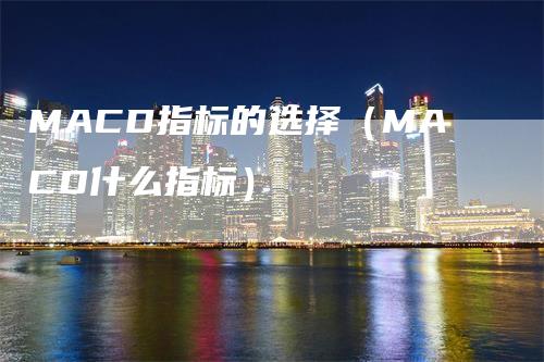 MACD指标的选择（MACD什么指标）