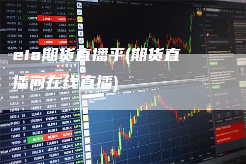 eia期货直播平(期货直播间在线直播)