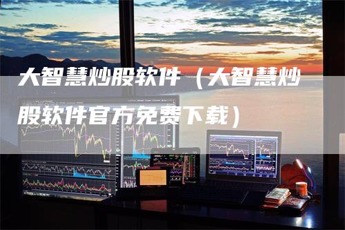 大智慧炒股软件（大智慧炒股软件官方免费下载）
