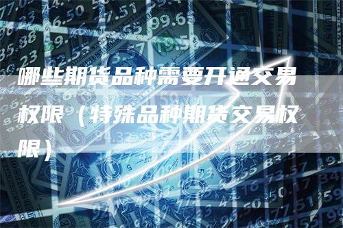 哪些期货品种需要开通交易权限(特殊品种期货交易权限)