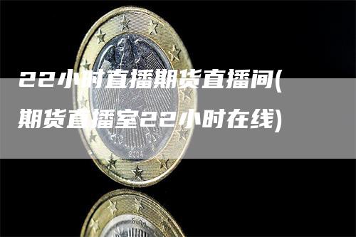 22小时直播期货直播间(期货直播室22小时在线)