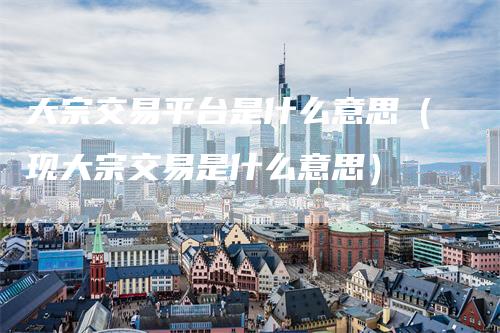 大宗交易平台是什么意思（现大宗交易是什么意思）