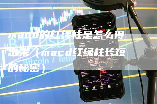 macd的红绿柱是怎么得出来（macd红绿柱长短的秘密）