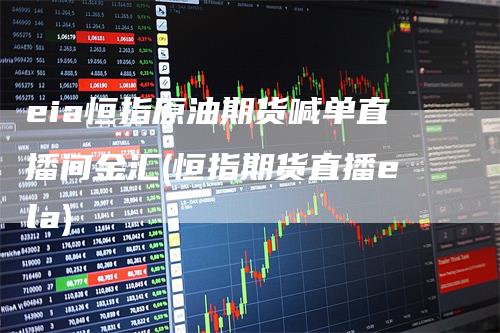 eia恒指原油期货喊单直播间金汇(恒指期货直播ela)